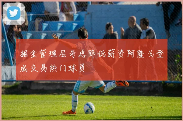 掘金管理层考虑降低薪资阿隆戈登成交易热门球员