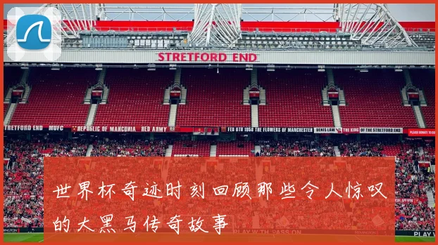 世界杯奇迹时刻回顾那些令人惊叹的大黑马传奇故事