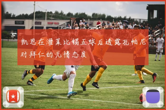 凯恩在灌莱比锡五球后透露孔帕尼对拜仁的无情态度