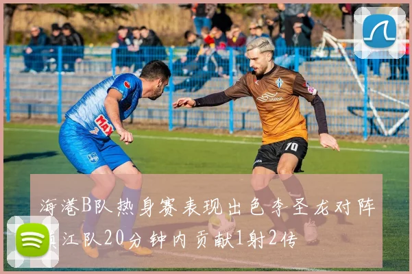 海港B队热身赛表现出色李圣龙对阵镇江队20分钟内贡献1射2传