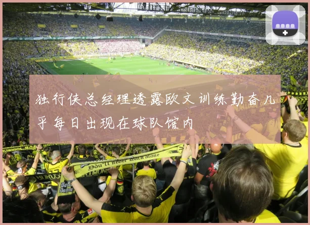 独行侠总经理透露欧文训练勤奋几乎每日出现在球队馆内