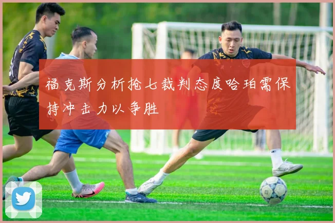 福克斯分析抢七裁判态度哈珀需保持冲击力以争胜