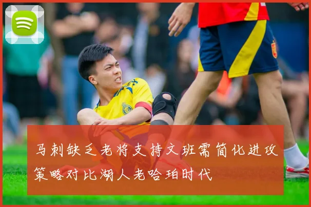 马刺缺乏老将支持文班需简化进攻策略对比湖人老哈珀时代