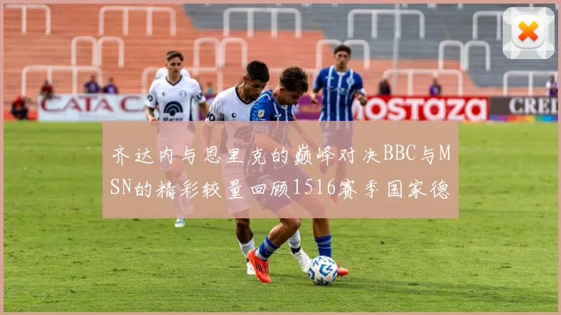 齐达内与恩里克的巅峰对决BBC与MSN的精彩较量回顾1516赛季国家德比