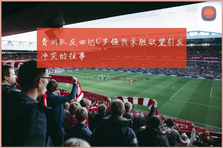 青训队友回忆C罗强烈求胜欲望引发冲突的往事