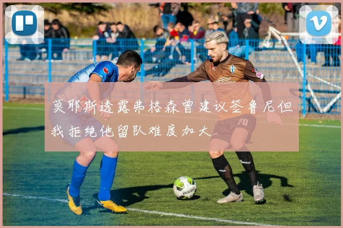 莫耶斯透露弗格森曾建议签鲁尼但我拒绝他留队难度加大
