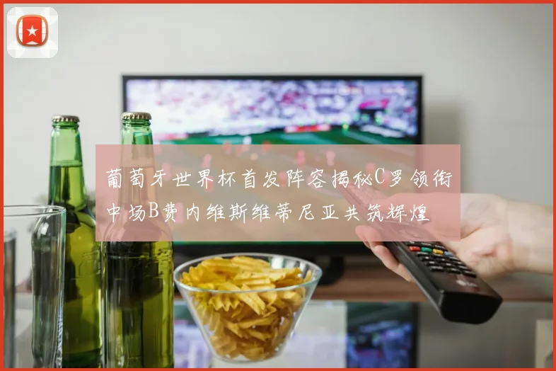 葡萄牙世界杯首发阵容揭秘C罗领衔中场B费内维斯维蒂尼亚共筑辉煌