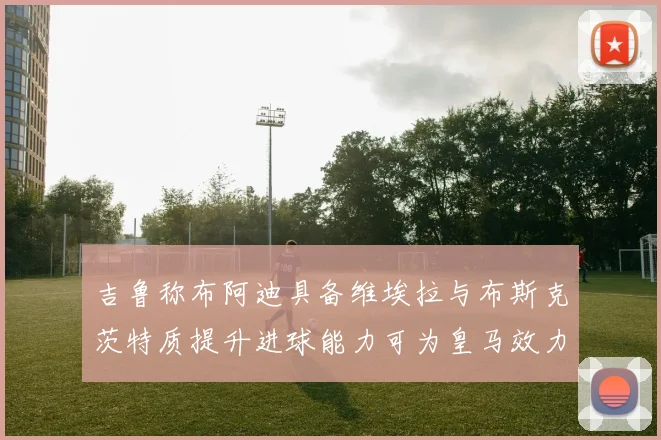 吉鲁称布阿迪具备维埃拉与布斯克茨特质提升进球能力可为皇马效力