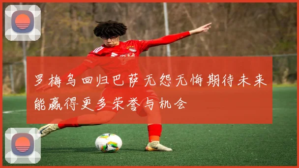 罗梅乌回归巴萨无怨无悔期待未来能赢得更多荣誉与机会