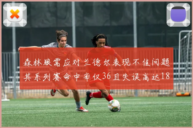 森林狼需应对兰德尔表现不佳问题其系列赛命中率仅36且失误高达18次