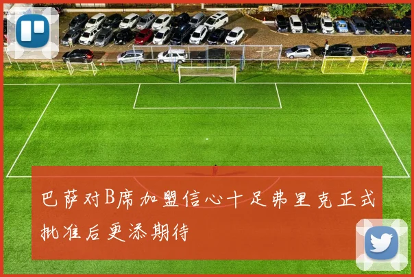 巴萨对B席加盟信心十足弗里克正式批准后更添期待