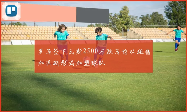 罗马签下瓦斯2500万欧马伦以租借加买断形式加盟球队