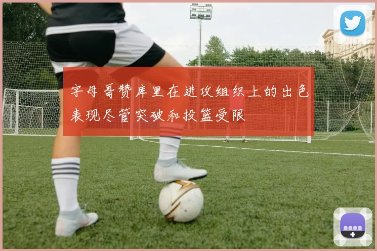 字母哥赞库里在进攻组织上的出色表现尽管突破和投篮受限