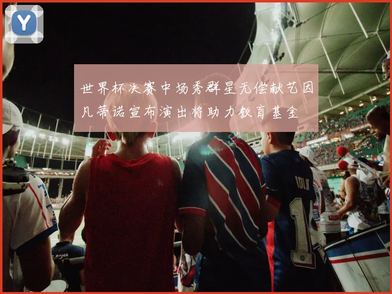 世界杯决赛中场秀群星无偿献艺因凡蒂诺宣布演出将助力教育基金