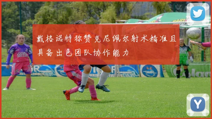 戴格诺特称赞克尼佩尔射术精准且具备出色团队协作能力