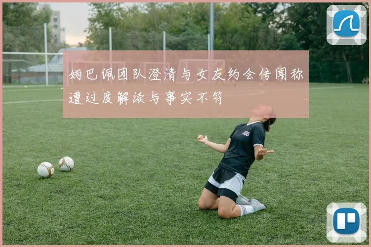 姆巴佩团队澄清与女友约会传闻称遭过度解读与事实不符
