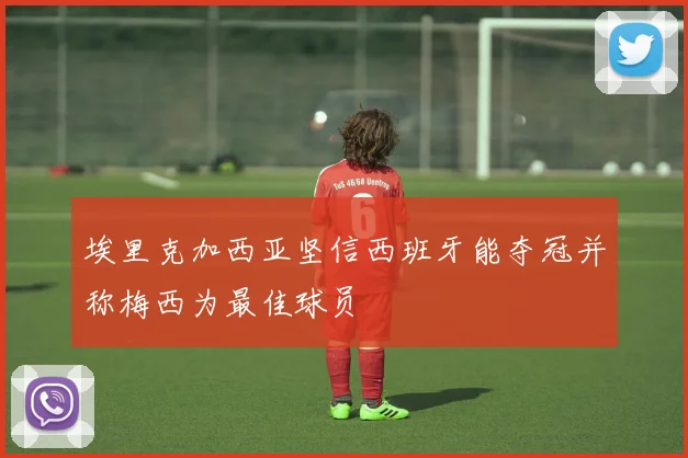 埃里克加西亚坚信西班牙能夺冠并称梅西为最佳球员