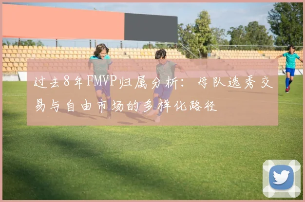 过去8年FMVP归属分析：母队选秀交易与自由市场的多样化路径