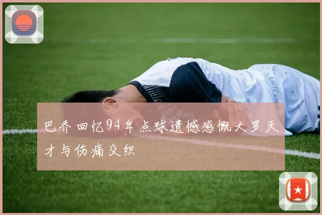 巴乔回忆94年点球遗憾感慨大罗天才与伤痛交织