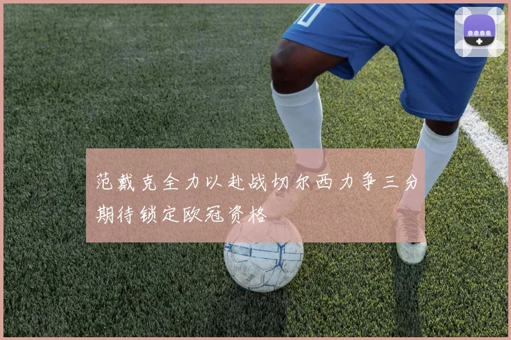 范戴克全力以赴战切尔西力争三分期待锁定欧冠资格